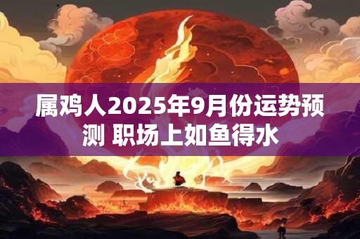 属鸡人2025年9月份运势预测 职场上如鱼得水 属鸡人2025年9月份运势预测 职场上如鱼得水