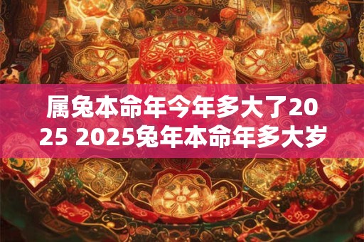属兔本命年今年多大了2025 2025兔年本命年多大岁数