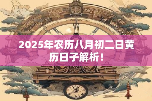 2025年农历八月初二日黄历日子解析! 2025年农历八月初二日黄历日子解析!