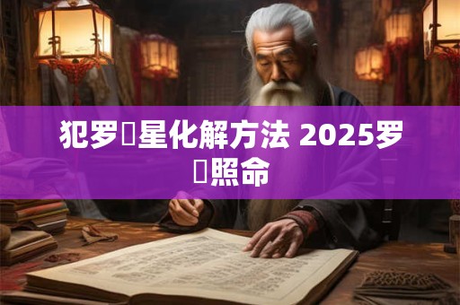 犯罗睺星化解方法 2025罗睺照命 犯罗睺星化解方法 2025罗睺照命