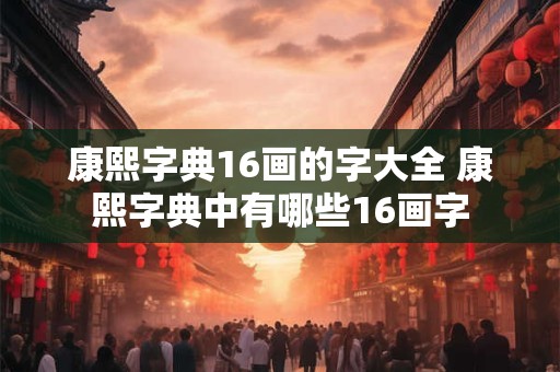 康熙字典16画的字大全 康熙字典中有哪些16画字