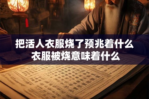把活人衣服烧了预兆着什么 衣服被烧意味着什么