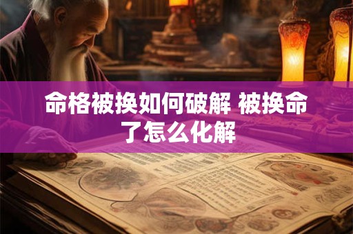 命格被换如何破解 被换命了怎么化解 命格被换如何破解 被换命了怎么化解