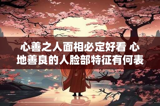 心善之人面相必定好看 心地善良的人脸部特征有何表现