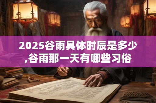 2026谷雨具体时辰是多少,谷雨那一天有哪些习俗 2026谷雨具体时辰是多少,谷雨那一天有哪些习俗