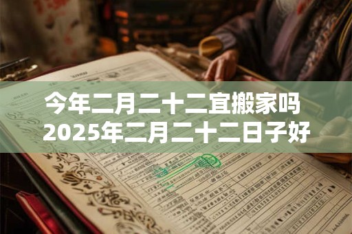 今年二月二十二宜搬家吗 2025年二月二十二日子好不好