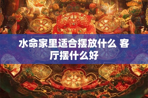 水命家里适合摆放什么 客厅摆什么好