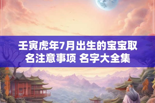 壬寅虎年7月出生的宝宝取名注意事项 名字大全集