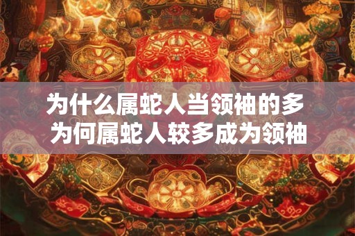 为什么属蛇人当领袖的多 为何属蛇人较多成为领袖