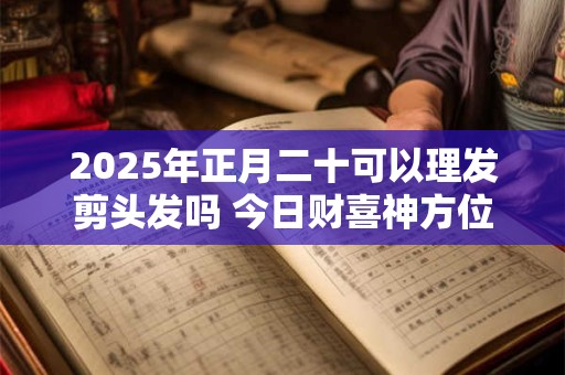 2025年正月二十可以理发剪头发吗 今日财喜神方位