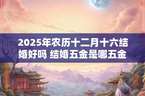 2025年农历十二月十六结婚好吗 结婚五金是哪五金