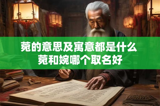 菀的意思及寓意都是什么 菀和婉哪个取名好