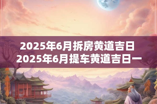 2026年6月拆房黄道吉日 2026年6月提车黄道吉日一览表
