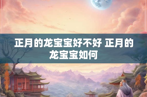 正月的龙宝宝好不好 正月的龙宝宝如何