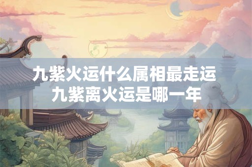 九紫火运什么属相最走运 九紫离火运是哪一年