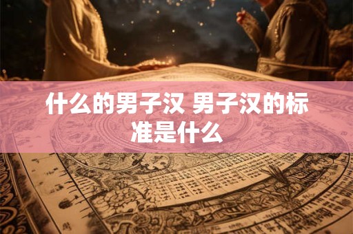 什么的男子汉 男子汉的标准是什么