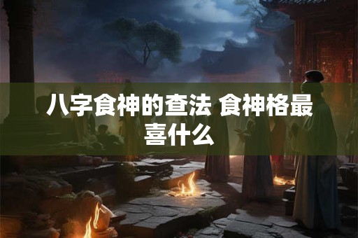 八字食神的查法 食神格最喜什么
