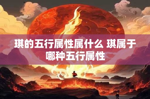 琪的五行属性属什么 琪属于哪种五行属性 琪的五行属性属什么 琪属于哪种五行属性