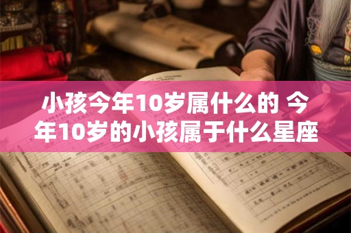 小孩今年10岁属什么的 今年10岁的小孩属于什么星座
