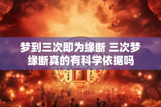 梦到三次即为缘断 三次梦缘断真的有科学依据吗