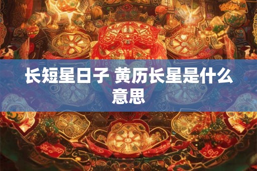 长短星日子 黄历长星是什么意思