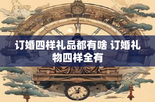 订婚四样礼品都有啥 订婚礼物四样全有