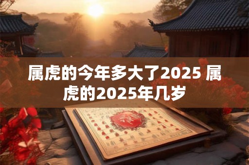 属虎的今年多大了2025 属虎的2025年几岁