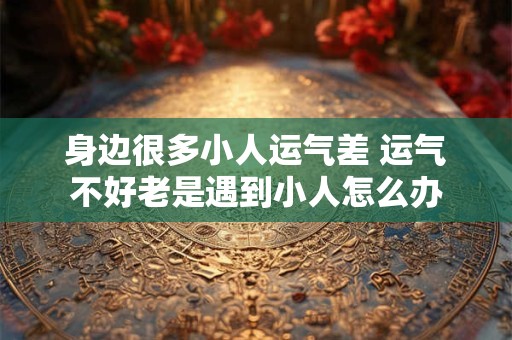 身边很多小人运气差 运气不好老是遇到小人怎么办