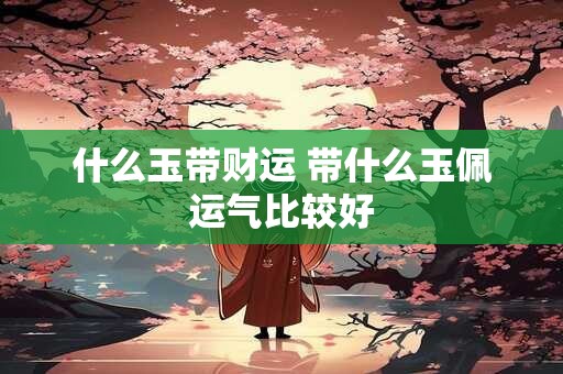 什么玉带财运 带什么玉佩运气比较好