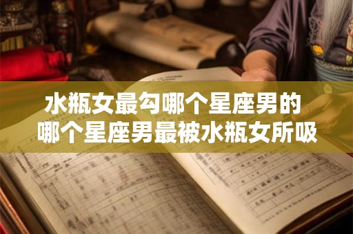 水瓶女最勾哪个星座男的 哪个星座男最被水瓶女所吸引