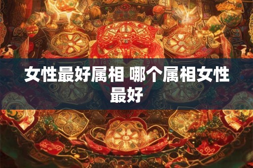 女性最好属相 哪个属相女性最好