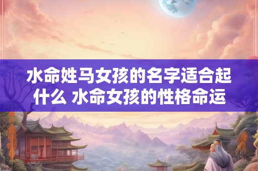 水命姓马女孩的名字适合起什么 水命女孩的性格命运