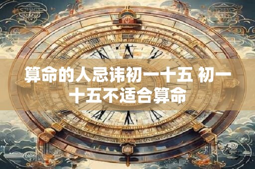 算命的人忌讳初一十五 初一十五不适合算命