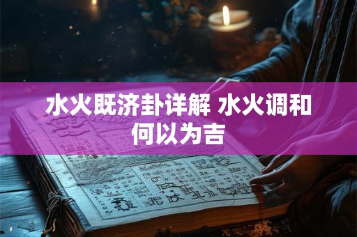 水火既济卦详解 水火调和何以为吉