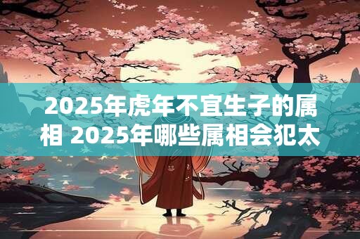 2026年虎年不宜生子的属相 2026年哪些属相会犯太岁 2026年虎年不宜生子的属相 2026年哪些属相会犯太岁
