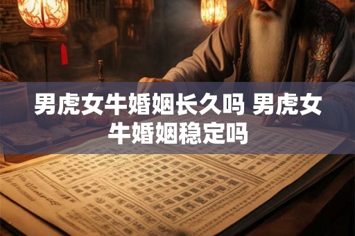 男虎女牛婚姻长久吗 男虎女牛婚姻稳定吗