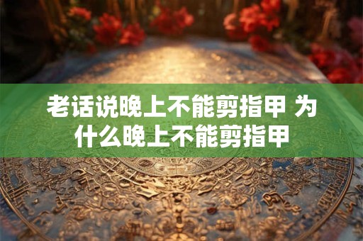 老话说晚上不能剪指甲 为什么晚上不能剪指甲 老话说晚上不能剪指甲 为什么晚上不能剪指甲