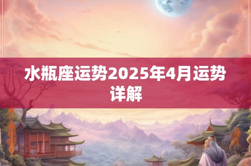 水瓶座运势2025年4月运势详解