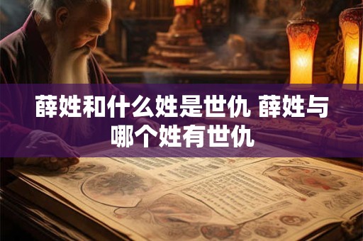薛姓和什么姓是世仇 薛姓与哪个姓有世仇