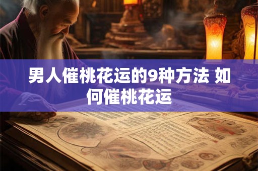 男人催桃花运的9种方法 如何催桃花运