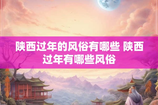 陕西过年的风俗有哪些 陕西过年有哪些风俗