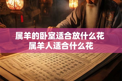 属羊的卧室适合放什么花 属羊人适合什么花
