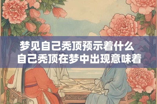 梦见自己秃顶预示着什么 自己秃顶在梦中出现意味着什么