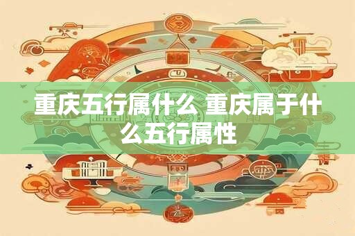 重庆五行属什么 重庆属于什么五行属性 重庆五行属什么 重庆属于什么五行属性