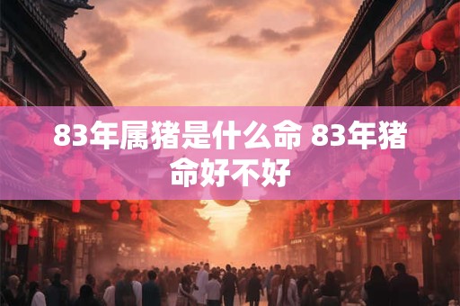 83年属猪是什么命 83年猪命好不好