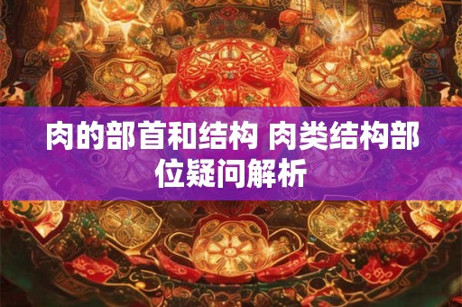 肉的部首和结构 肉类结构部位疑问解析