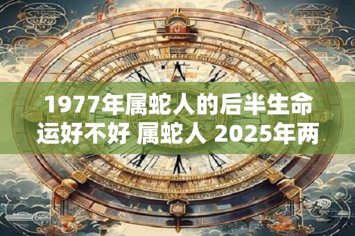 1977年属蛇人的后半生命运好不好 属蛇人 2025年两喜缠身