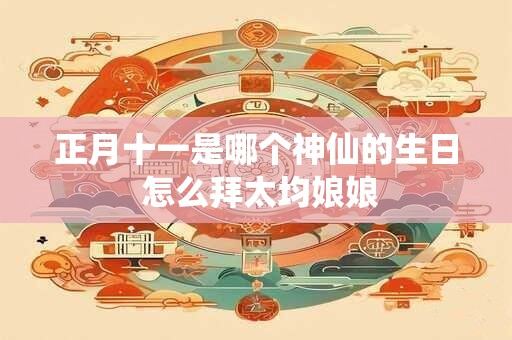 正月十一是哪个神仙的生日 怎么拜太均娘娘