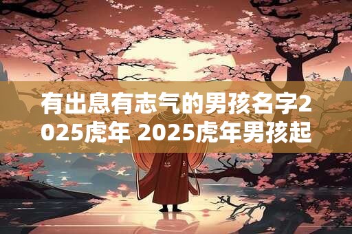 有出息有志气的男孩名字2025虎年 2025虎年男孩起名推荐字