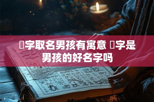 瑀字取名男孩有寓意 瑀字是男孩的好名字吗